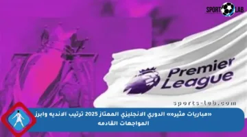 «مباريات مثيرة» الدوري الإنجليزي الممتاز 2025 ترتيب الأندية وأبرز المواجهات القادمة